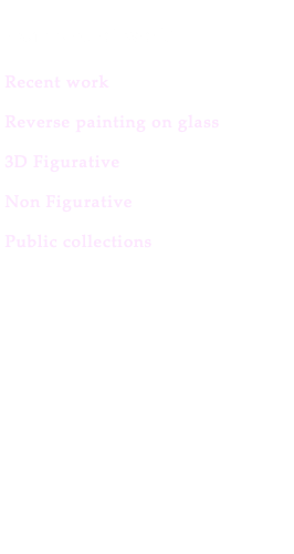 &nbsp;Examples of work: Recent work Reverse painting on glass 3D Figurative Non Figurative Public collections